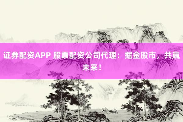 证券配资APP 股票配资公司代理：掘金股市，共赢未来！