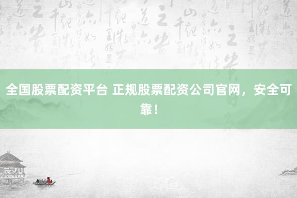 全国股票配资平台 正规股票配资公司官网，安全可靠！