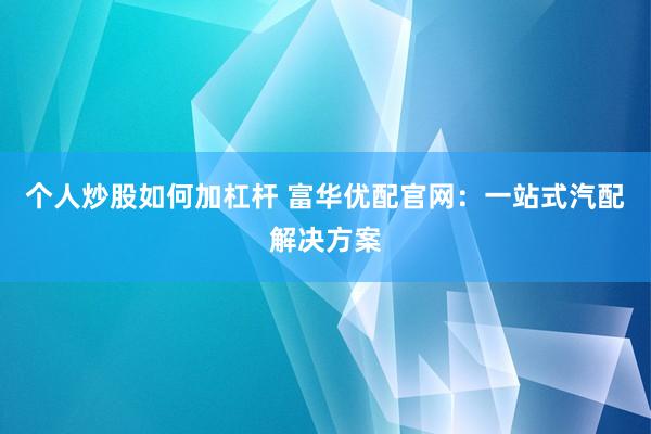 个人炒股如何加杠杆 富华优配官网:一站式汽配解决方案