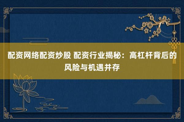 配资网络配资炒股 配资行业揭秘：高杠杆背后的风险与机遇并存