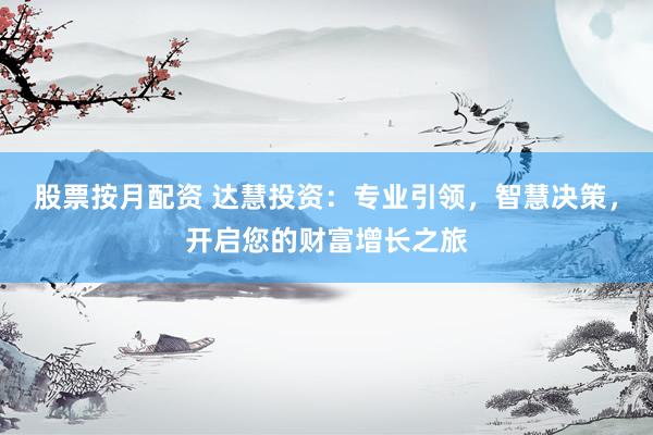 股票按月配资 达慧投资：专业引领，智慧决策，开启您的财富增长之旅