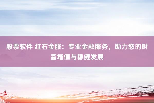 股票软件 红石金服:专业金融服务,助力您的财富增值与稳健发展