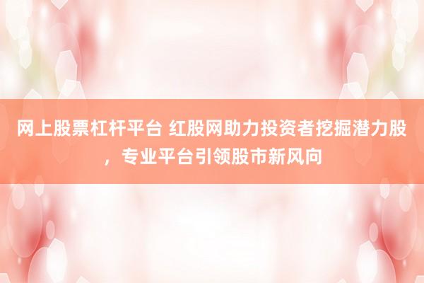 网上股票杠杆平台 红股网助力投资者挖掘潜力股,专业平台引领股市新风向