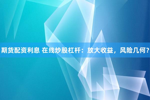 期货配资利息 在线炒股杠杆：放大收益，风险几何？