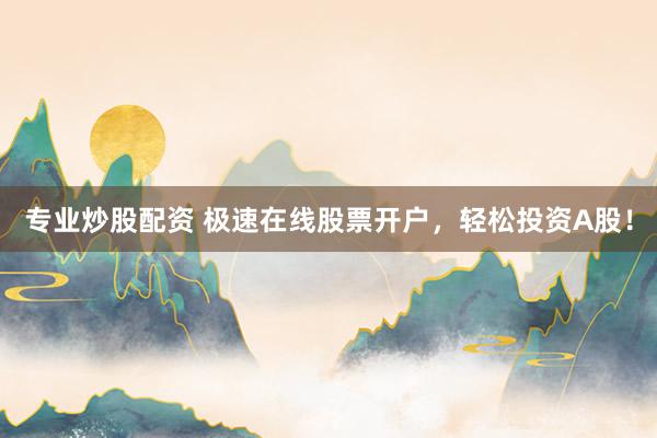 专业炒股配资 极速在线股票开户，轻松投资A股！