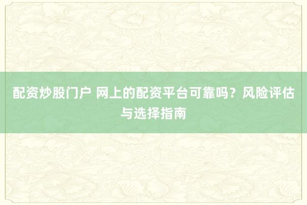配资炒股门户 网上的配资平台可靠吗？风险评估与选择指南