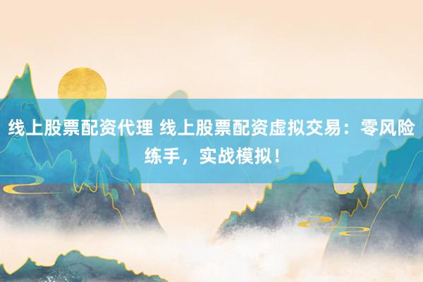 线上股票配资代理 线上股票配资虚拟交易：零风险练手，实战模拟！