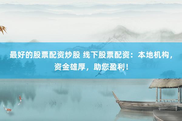 最好的股票配资炒股 线下股票配资：本地机构，资金雄厚，助您盈利！