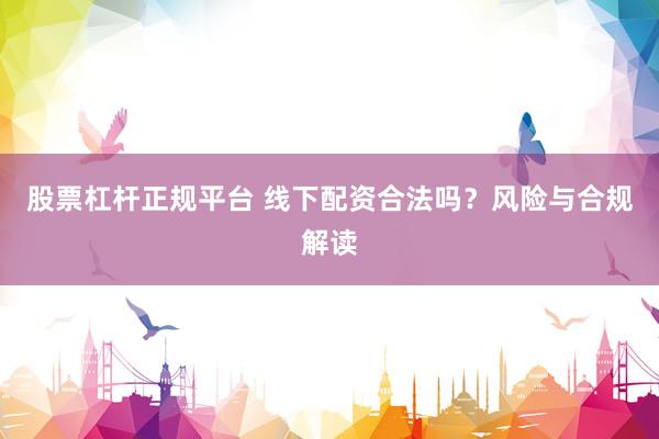 股票杠杆正规平台 线下配资合法吗？风险与合规解读