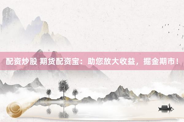 配资炒股 期货配资宝：助您放大收益，掘金期市！