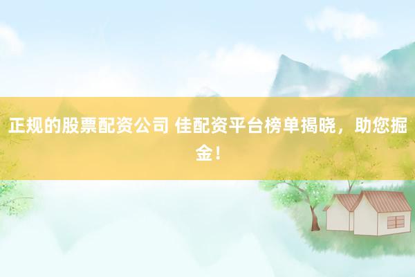 正规的股票配资公司 佳配资平台榜单揭晓，助您掘金！