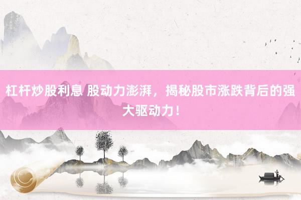 杠杆炒股利息 股动力澎湃，揭秘股市涨跌背后的强大驱动力！