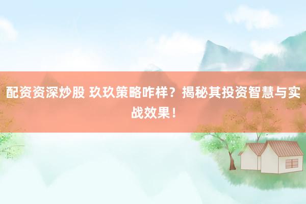 配资资深炒股 玖玖策略咋样?揭秘其投资智慧与实战效果!
