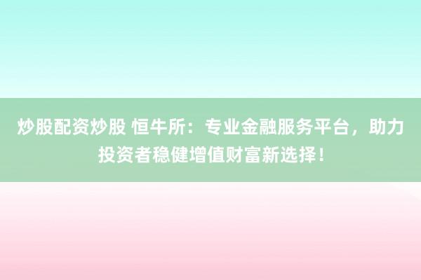 炒股配资炒股 恒牛所：专业金融服务平台，助力投资者稳健增值财富新选择！