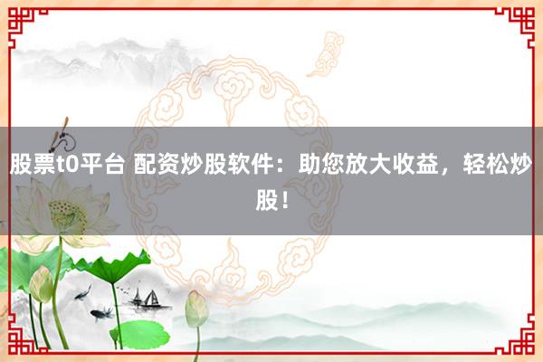 股票t0平台 配资炒股软件：助您放大收益，轻松炒股！