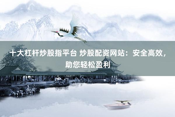 十大杠杆炒股指平台 炒股配资网站：安全高效，助您轻松盈利