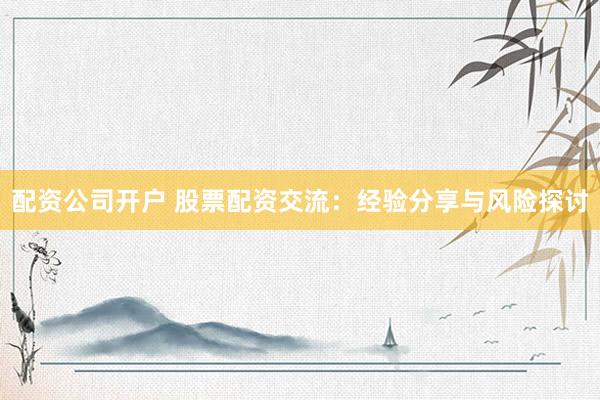 配资公司开户 股票配资交流:经验分享与风险探讨