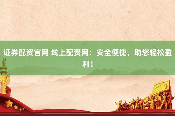 证券配资官网 线上配资网：安全便捷，助您轻松盈利！