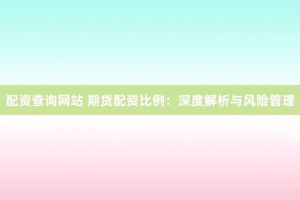 配资查询网站 期货配资比例：深度解析与风险管理