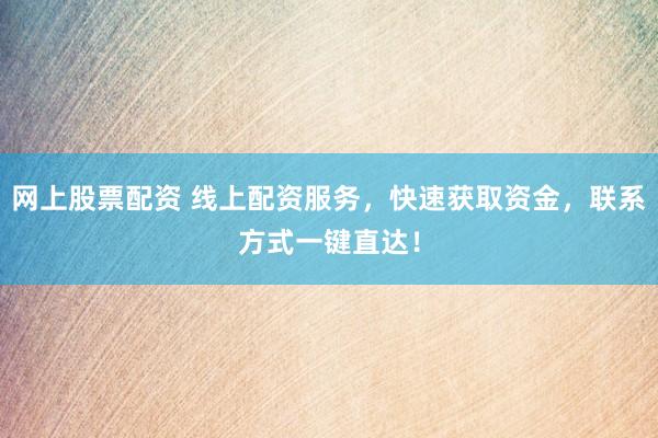 网上股票配资 线上配资服务，快速获取资金，联系方式一键直达！
