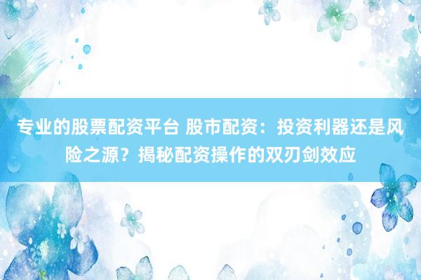 专业的股票配资平台 股市配资：投资利器还是风险之源？揭秘配资操作的双刃剑效应