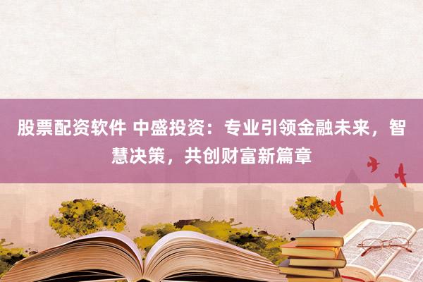 股票配资软件 中盛投资：专业引领金融未来，智慧决策，共创财富新篇章
