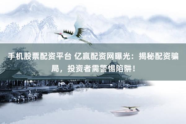 手机股票配资平台 亿赢配资网曝光：揭秘配资骗局，投资者需警惕陷阱！