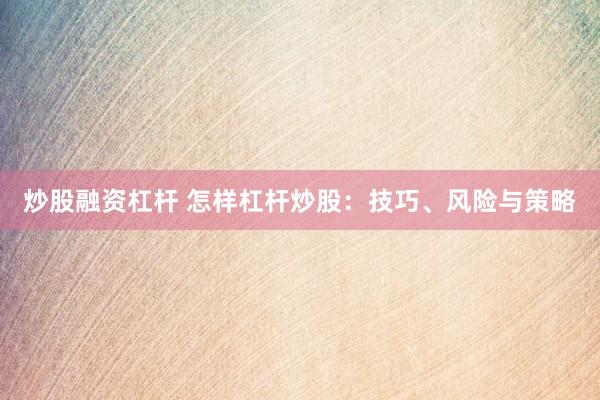炒股融资杠杆 怎样杠杆炒股：技巧、风险与策略