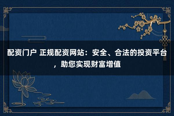 配资门户 正规配资网站:安全、合法的投资平台,助您实现财富增值