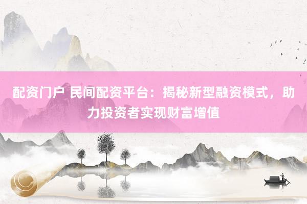配资门户 民间配资平台：揭秘新型融资模式，助力投资者实现财富增值