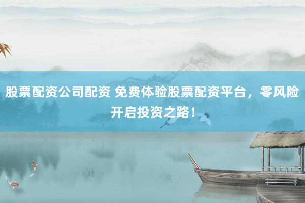股票配资公司配资 免费体验股票配资平台，零风险开启投资之路！