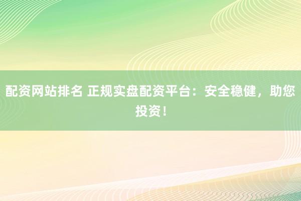 配资网站排名 正规实盘配资平台：安全稳健，助您投资！