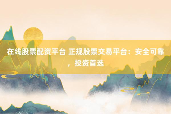 在线股票配资平台 正规股票交易平台：安全可靠，投资首选