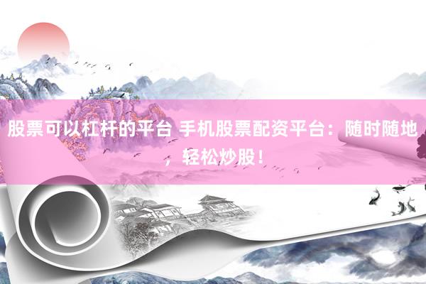股票可以杠杆的平台 手机股票配资平台：随时随地，轻松炒股！