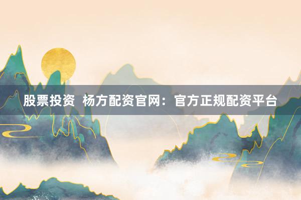 股票投资  杨方配资官网：官方正规配资平台