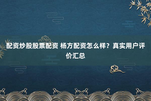 配资炒股股票配资 杨方配资怎么样？真实用户评价汇总