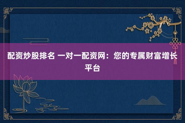 配资炒股排名 一对一配资网：您的专属财富增长平台