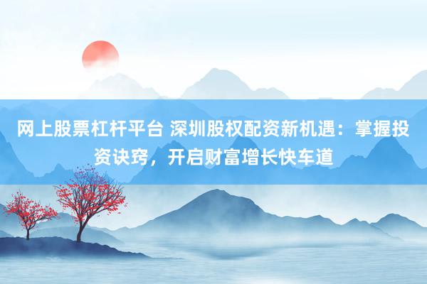 网上股票杠杆平台 深圳股权配资新机遇：掌握投资诀窍，开启财富增长快车道