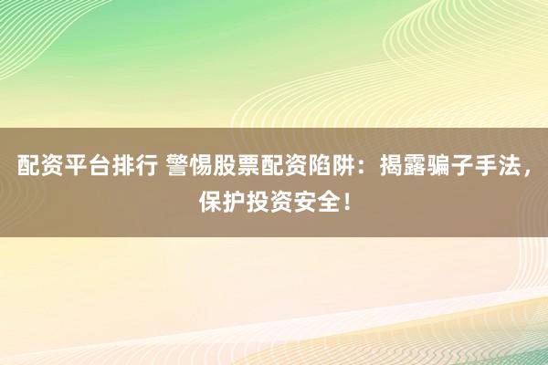 配资平台排行 警惕股票配资陷阱：揭露骗子手法，保护投资安全！
