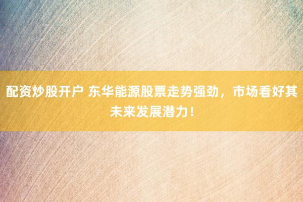 配资炒股开户 东华能源股票走势强劲，市场看好其未来发展潜力！