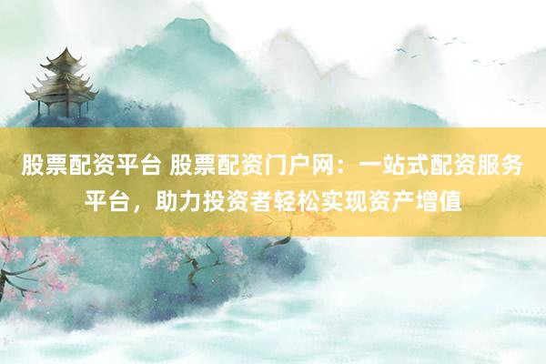股票配资平台 股票配资门户网：一站式配资服务平台，助力投资者轻松实现资产增值