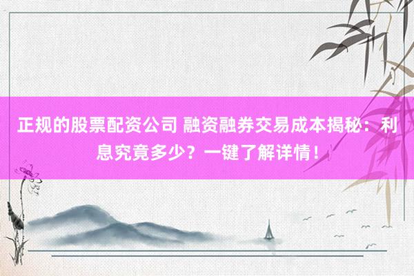 正规的股票配资公司 融资融券交易成本揭秘：利息究竟多少？一键了解详情！
