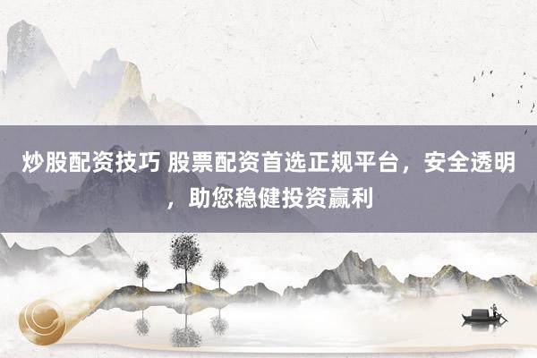 炒股配资技巧 股票配资首选正规平台，安全透明，助您稳健投资赢利