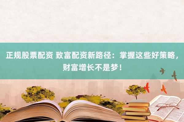 正规股票配资 致富配资新路径：掌握这些好策略，财富增长不是梦！