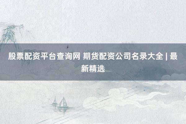 股票配资平台查询网 期货配资公司名录大全 | 最新精选