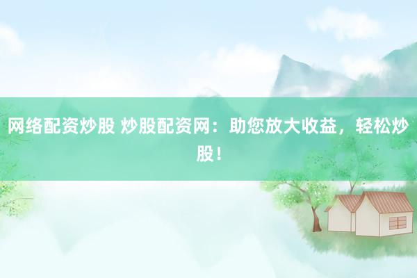 网络配资炒股 炒股配资网:助您放大收益,轻松炒股!