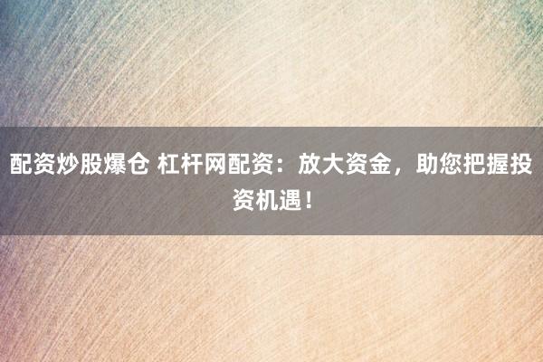 配资炒股爆仓 杠杆网配资：放大资金，助您把握投资机遇！