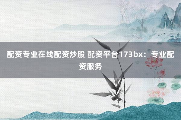 配资专业在线配资炒股 配资平台173bx：专业配资服务