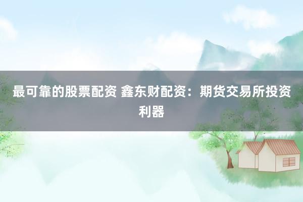 最可靠的股票配资 鑫东财配资：期货交易所投资利器