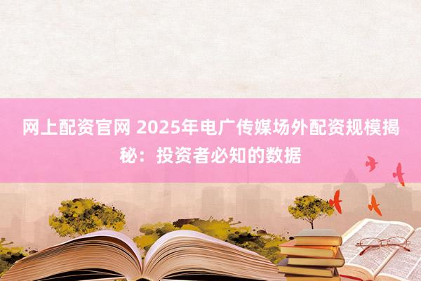 网上配资官网 2025年电广传媒场外配资规模揭秘：投资者必知的数据